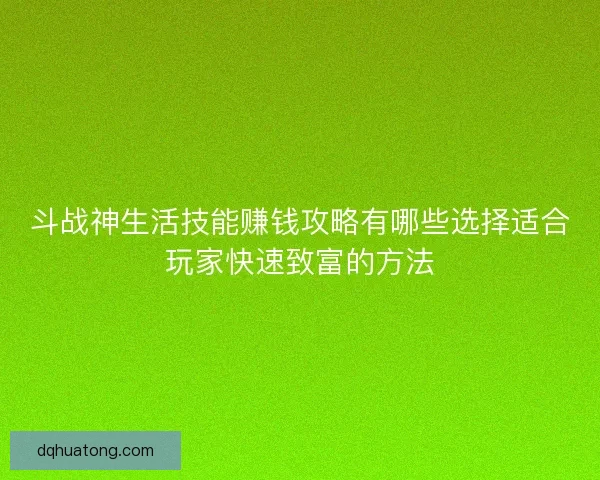 斗战神生活技能赚钱攻略有哪些选择适合玩家快速致富的方法