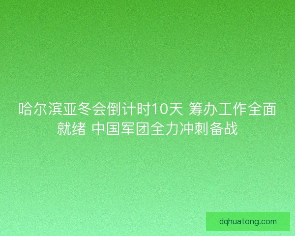 哈尔滨亚冬会倒计时10天 筹办工作全面就绪 中国军团全力冲刺备战