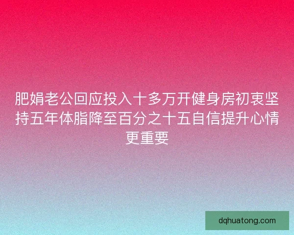 肥娟老公回应投入十多万开健身房初衷坚持五年体脂降至百分之十五自信提升心情更重要