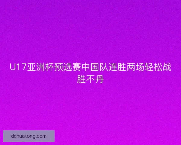 U17亚洲杯预选赛中国队连胜两场轻松战胜不丹